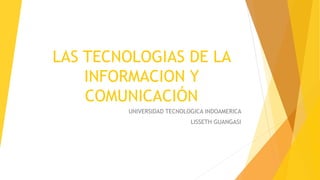 LAS TECNOLOGIAS DE LA
INFORMACION Y
COMUNICACIÓN
UNIVERSIDAD TECNOLOGICA INDOAMERICA
LISSETH GUANGASI
 