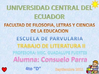 UNIVERSIDAD CENTRAL DEL ECUADOR FACULTAD DE FILOSOFIA, LETRAS Y CIENCIAS DE LA EDUCACION ESCUELA DE PARVULARIA TRABAJO DE LITERATURA II PROFESORA: mSc. Guadalupe fuertes Alumna: Consuelo Parra 4to “D” Septiembre 2011 