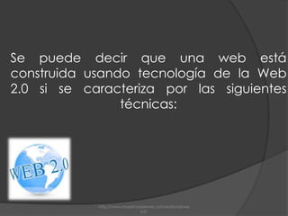 Se puede decir que una web está construida usando tecnología de la Web 2.0 si se caracteriza por las siguientes técnicas:http://www.maestrosdelweb.com/editorial/web2/