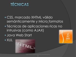 CSS, marcado XHTML válido semánticamente y MicroformatosTécnicas de aplicaciones ricas no intrusivas (como AJAX)Java Web StartXULTécnicashttp://www.maestrosdelweb.com/editorial/web2/