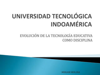 EVOLUCIÓN DE LA TECNOLOGÍA EDUCATIVA
COMO DISCIPLINA
MIRIAM MOLINA.
 