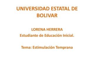 UNIVERSIDAD ESTATAL DE BOLIVAR LORENA HERRERA Estudiante de Educación Inicial. Tema: Estimulación Temprana 
