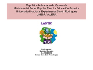 Republica bolivariana de Venezuela
Ministerio del Poder Popular Para La Educación Superior
 Universidad Nacional Experimental Simón Rodríguez
                    UNESR-VALERA


                         Las TIC




                          Participantes:
                       Bastidas Mayrobis
                         C.I: 18,985,075
                  Curso: Usos de la Tecnologías
 