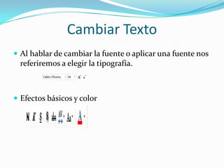 Cambiar Texto
 Al hablar de cambiar la fuente o aplicar una fuente nos
referiremos a elegir la tipografía.
 Efectos básicos y color
 
