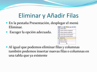 Eliminar y Añadir Filas
 En la pestaña Presentación, desplegar el menú
Eliminar.
 Escoger la opción adecuada.
 Al igual que podemos eliminar filas y columnas
también podemos insertar nuevas filas o columnas en
una tabla que ya existente
 