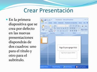 Crear Presentación
 En la primera
diapositiva que se
crea por defecto
en las nuevas
presentaciones
dispondrás de
dos cuadros: uno
para el título y
otro para el
subtítulo.
 