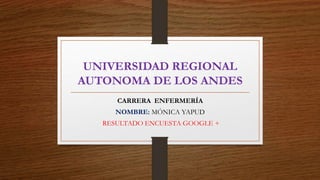 UNIVERSIDAD REGIONAL
AUTONOMA DE LOS ANDES
CARRERA ENFERMERÍA
NOMBRE: MÓNICA YAPUD
RESULTADO ENCUESTA GOOGLE +
 