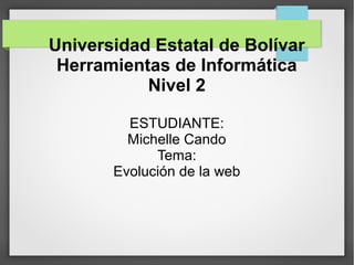 Universidad Estatal de Bolívar
Herramientas de Informática
Nivel 2
ESTUDIANTE:
Michelle Cando
Tema:
Evolución de la web
 