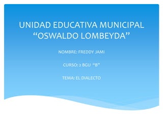 UNIDAD EDUCATIVA MUNICIPAL
“OSWALDO LOMBEYDA”
NOMBRE: FREDDY JAMI
CURSO: 2 BGU “B”
TEMA: EL DIALECTO
 