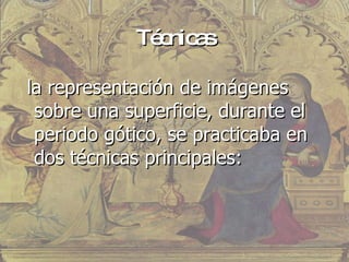 Técnicas la representación de imágenes sobre una superficie, durante el periodo gótico, se practicaba en dos técnicas principales:  