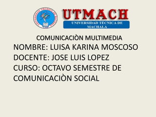 NOMBRE: LUISA KARINA MOSCOSO
DOCENTE: JOSE LUIS LOPEZ
CURSO: OCTAVO SEMESTRE DE
COMUNICACIÒN SOCIAL
COMUNICACIÒN MULTIMEDIA
 