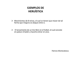 EJEMPLOS DE
HERUÍSTICA
 Movimientos de 8 reinas, el cual se tienen que mover de tal
forma que ninguna se ataque entre si.
 El lanzamiento de un tiro libre en el futbol, el cual consiste
en patear el balón y hacerlo entrar en arco.
Patricio Montesdeoca
 