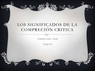 LOS SIGNIFICADOS DE LA
COMPRECIÓN CRITICA
Nathaly Lemus Acuña
Grupo 45
 