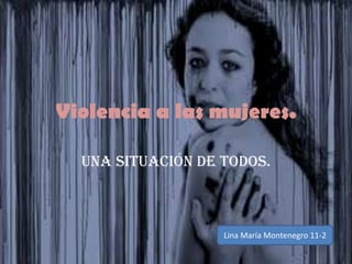 Violencia a las mujeres.
Una situación de todos.

Lina María Montenegro 11-2

 
