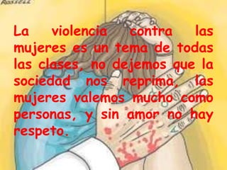 La
violencia
contra
las
mujeres es un tema de todas
las clases, no dejemos que la
sociedad nos reprima, las
mujeres valemos mucho como
personas, y sin amor no hay
respeto.

 