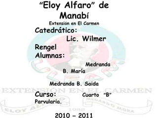 Universidad Laica  “Eloy Alfaro” de Manabí Extensión en El Carmen  Catedrático: 		Lic. Wilmer Rengel Alumnas:            Medranda B. María                            Medranda B. Saida Curso: 		Cuarto  “B”Parvularia. 2010 – 2011  