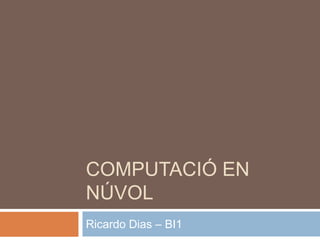 COMPUTACIÓ EN
NÚVOL
Ricardo Dias – BI1

 