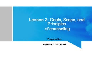 Lesson 2: Goals, Scope, and
Principles
of counseling
Prepared by:
JOSEPH T. GUDELOS
 