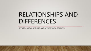 RELATIONSHIPS AND
DIFFERENCES
BETWEEN SOCIAL SCIENCES AND APPLIED SOCAL SCIENCES
 
