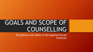 GOALS AND SCOPE OF
COUNSELLING
Disciplines and Ideas in the Applied Social
Sciences
 