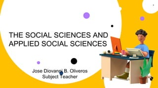 THE SOCIAL SCIENCES AND
APPLIED SOCIAL SCIENCES
Jose Diovanni B. Oliveros
Subject Teacher
0
 