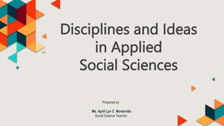 Disciplines and Ideas
in Applied
Social Sciences
Prepared by:
Ms. April Lyn C. Montevilla
Social Science Teacher
 