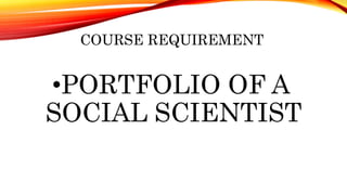 COURSE REQUIREMENT
•PORTFOLIO OF A
SOCIAL SCIENTIST
 