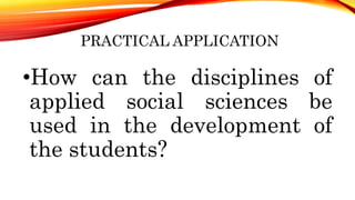 PRACTICAL APPLICATION
•How can the disciplines of
applied social sciences be
used in the development of
the students?
 