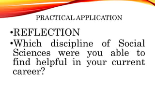 PRACTICAL APPLICATION
•REFLECTION
•Which discipline of Social
Sciences were you able to
find helpful in your current
career?
 
