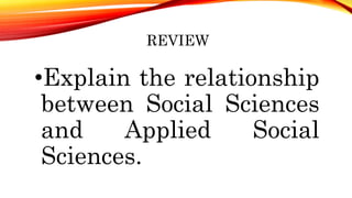 REVIEW
•Explain the relationship
between Social Sciences
and Applied Social
Sciences.
 