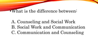 •What is the difference between:
A. Counseling and Social Work
B. Social Work and Communication
C. Communication and Counseling
 