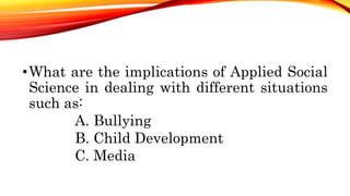 •What are the implications of Applied Social
Science in dealing with different situations
such as:
A. Bullying
B. Child Development
C. Media
 