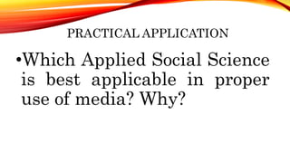 PRACTICAL APPLICATION
•Which Applied Social Science
is best applicable in proper
use of media? Why?
 