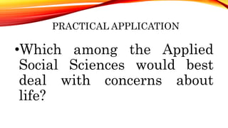 PRACTICAL APPLICATION
•Which among the Applied
Social Sciences would best
deal with concerns about
life?
 