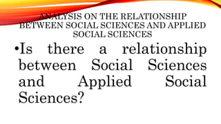 ANALYSIS ON THE RELATIONSHIP
BETWEEN SOCIAL SCIENCES AND APPLIED
SOCIAL SCIENCES
•Is there a relationship
between Social Sciences
and Applied Social
Sciences?
 