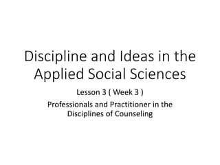 Discipline and Ideas in the
Applied Social Sciences
Lesson 3 ( Week 3 )
Professionals and Practitioner in the
Disciplines of Counseling
 