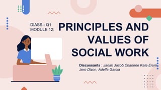 PRINCIPLES AND
VALUES OF
SOCIAL WORK
Discussants : Janah Jacob,Charlene Kate Erum
Jero Dizon, Adelfa Garcia
DIASS - Q1
MODULE 12:
 