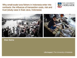Life Impact | The University of Adelaide
Why small-scale tuna fishers in Indonesia enter into
contracts: the influence of transaction costs, risk and
trust (study case in East Java, Indonesia)
Dias Satria
 