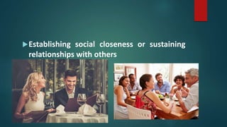 Establishing social closeness or sustaining
relationships with others
 