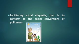 Facilitating social etiquette, that is, to
conform to the social conventions of
politeness.
 