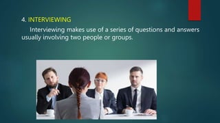 4. INTERVIEWING
Interviewing makes use of a series of questions and answers
usually involving two people or groups.
 