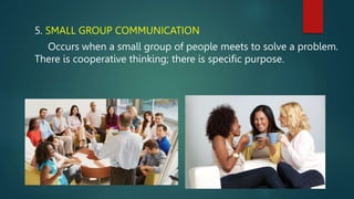 5. SMALL GROUP COMMUNICATION
Occurs when a small group of people meets to solve a problem.
There is cooperative thinking; there is specific purpose.
 