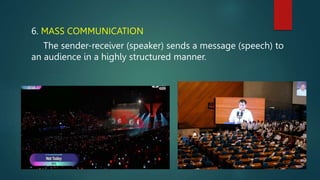 6. MASS COMMUNICATION
The sender-receiver (speaker) sends a message (speech) to
an audience in a highly structured manner.
 