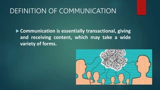 DEFINITION OF COMMUNICATION
 Communication is essentially transactional, giving
and receiving content, which may take a wide
variety of forms.
 