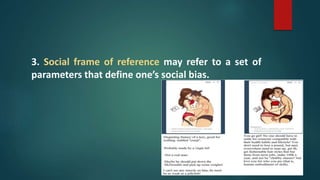 3. Social frame of reference may refer to a set of
parameters that define one’s social bias.
 