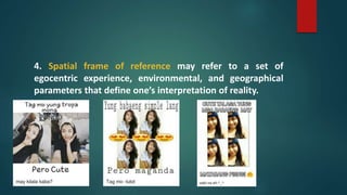 4. Spatial frame of reference may refer to a set of
egocentric experience, environmental, and geographical
parameters that define one’s interpretation of reality.
 