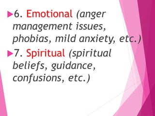 6. Emotional (anger
management issues,
phobias, mild anxiety, etc.)
7. Spiritual (spiritual
beliefs, guidance,
confusions, etc.)
 