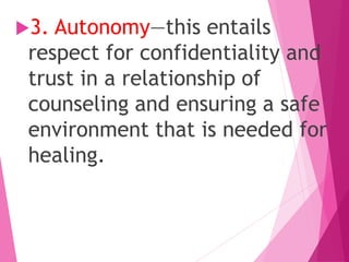 3. Autonomy—this entails
respect for confidentiality and
trust in a relationship of
counseling and ensuring a safe
environment that is needed for
healing.
 