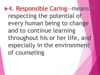 4. Responsible Caring—means
respecting the potential of
every human being to change
and to continue learning
throughout his or her life, and
especially in the environment
of counseling
 