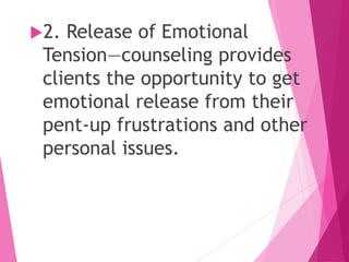 2. Release of Emotional
Tension—counseling provides
clients the opportunity to get
emotional release from their
pent-up frustrations and other
personal issues.
 